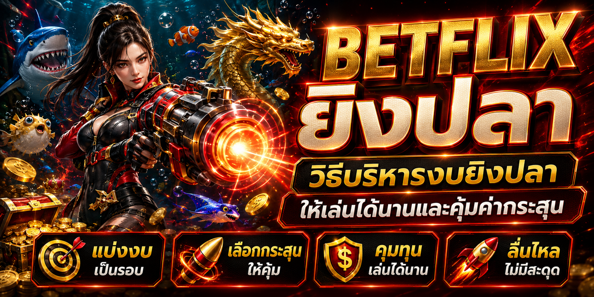 BETFLIX ยิงปลา วิธีบริหารงบยิงปลาให้เล่นได้นานและคุ้มค่ากระสุน